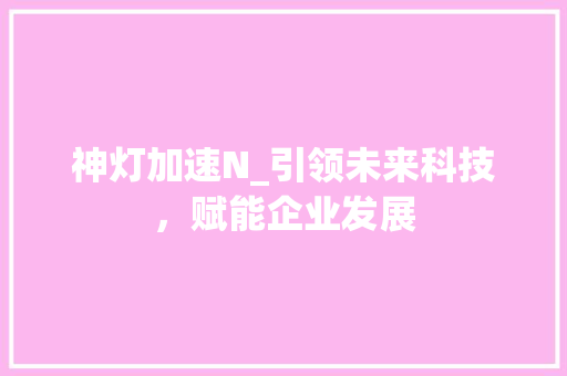 神灯加速N_引领未来科技，赋能企业发展 神灯加速N_引领未来科技，赋能企业发展 搜狗优化