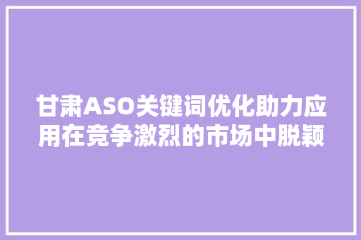 甘肃ASO关键词优化助力应用在竞争激烈的市场中脱颖而出