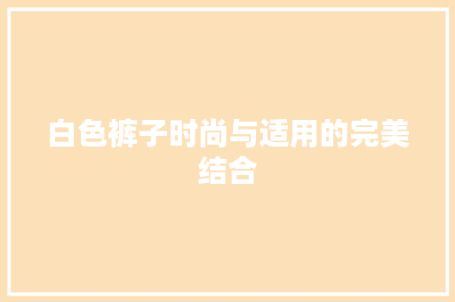 白色裤子时尚与适用的完美结合