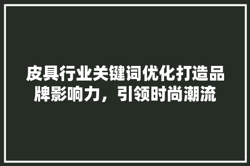 皮具行业关键词优化打造品牌影响力，引领时尚潮流 AI技术学习