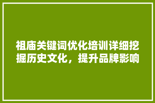 祖庙关键词优化培训详细挖掘历史文化，提升品牌影响力