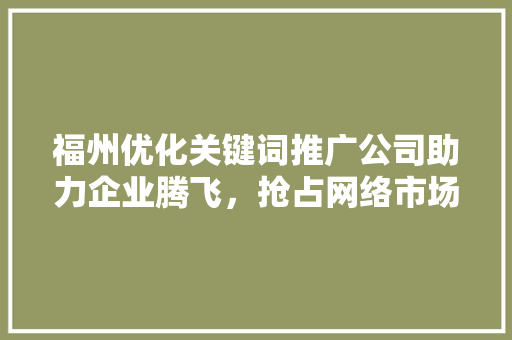 福州优化关键词推广公司助力企业腾飞，抢占网络市场制高点
