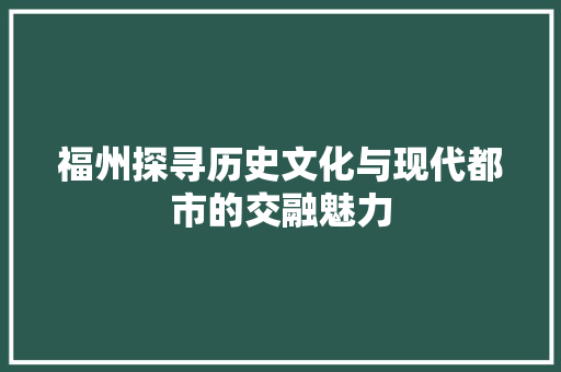 福州探寻历史文化与现代都市的交融魅力