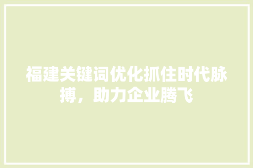福建关键词优化抓住时代脉搏，助力企业腾飞 头条优化