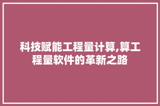 科技赋能工程量计算,算工程量软件的革新之路