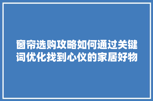 窗帘选购攻略如何通过关键词优化找到心仪的家居好物