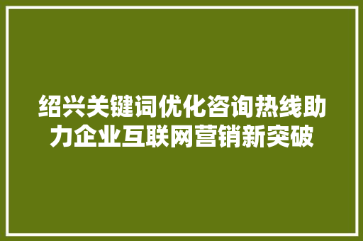 绍兴关键词优化咨询热线助力企业互联网营销新突破 360搜优化