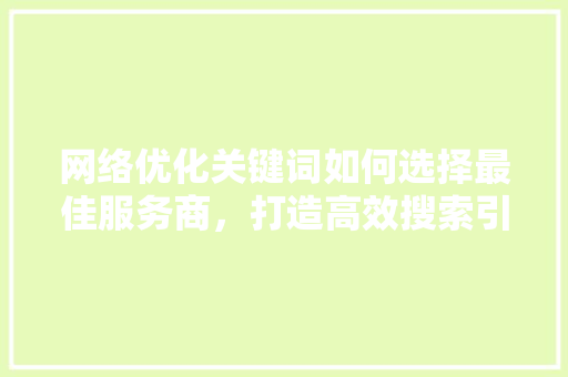 网络优化关键词如何选择最佳服务商，打造高效搜索引擎营销步骤