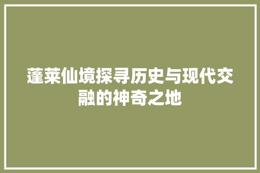 蓬莱仙境探寻历史与现代交融的神奇之地