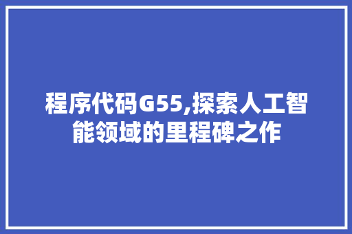 程序代码G55,探索人工智能领域的里程碑之作 程序代码G55,探索人工智能领域的里程碑之作 小程序开发