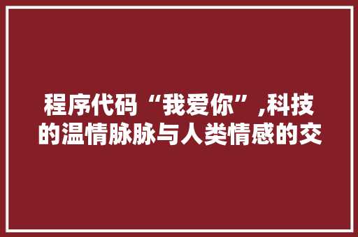 程序代码“我爱你”,科技的温情脉脉与人类情感的交融 程序代码“我爱你”,科技的温情脉脉与人类情感的交融 网站开发