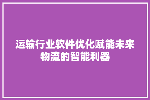 运输行业软件优化赋能未来物流的智能利器
