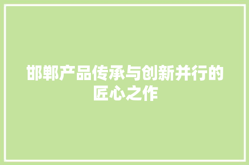 邯郸产品传承与创新并行的匠心之作