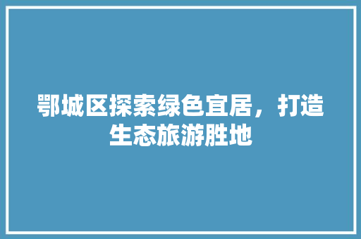 鄂城区探索绿色宜居，打造生态旅游胜地 seo技术