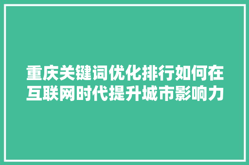 重庆关键词优化排行如何在互联网时代提升城市影响力