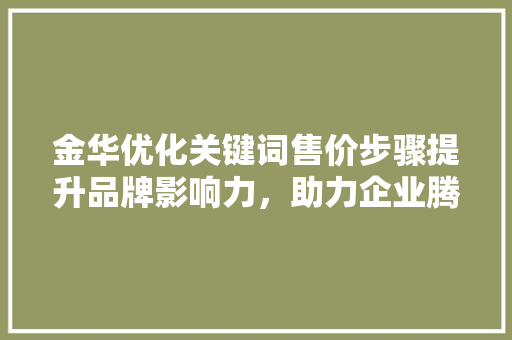 金华优化关键词售价步骤提升品牌影响力，助力企业腾飞 英文谷歌算法