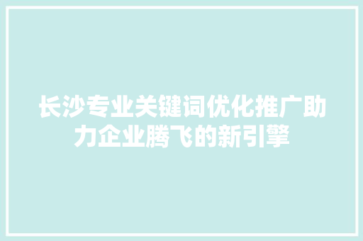 长沙专业关键词优化推广助力企业腾飞的新引擎