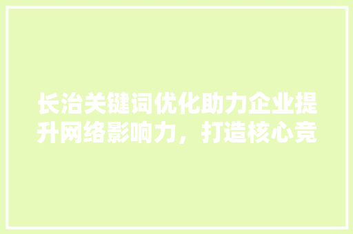 长治关键词优化助力企业提升网络影响力，打造核心竞争力 网站优化