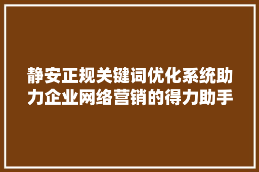 静安正规关键词优化系统助力企业网络营销的得力助手