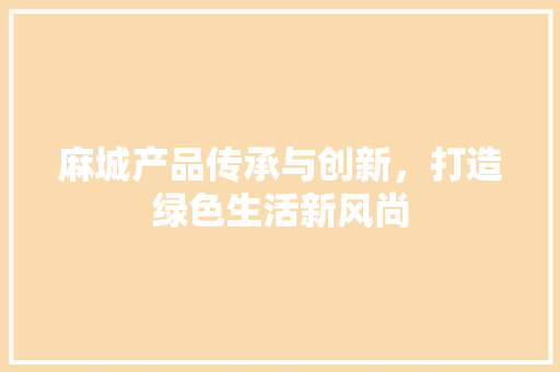 麻城产品传承与创新，打造绿色生活新风尚