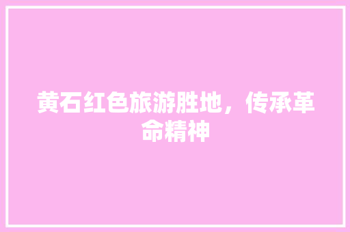 黄石红色旅游胜地，传承革命精神