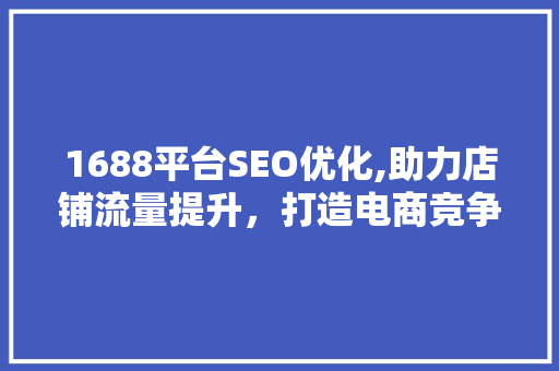 1688平台SEO优化,助力店铺流量提升，打造电商竞争新优势