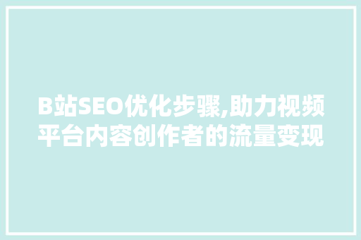 B站SEO优化步骤,助力视频平台内容创作者的流量变现之路