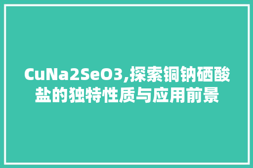 CuNa2SeO3,探索铜钠硒酸盐的独特性质与应用前景