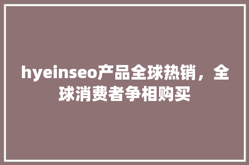 hyeinseo产品全球热销，全球消费者争相购买