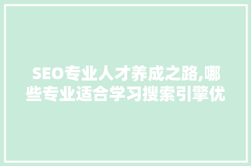 SEO专业人才养成之路,哪些专业适合学习搜索引擎优化