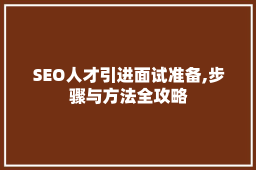 SEO人才引进面试准备,步骤与方法全攻略
