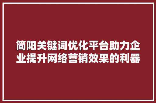 简阳关键词优化平台助力企业提升网络营销效果的利器 英文谷歌算法