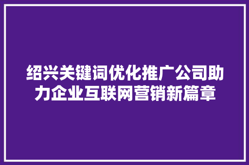 绍兴关键词优化推广公司助力企业互联网营销新篇章 网站开发