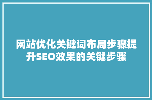 网站优化关键词布局步骤提升SEO效果的关键步骤