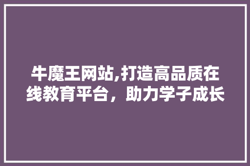 牛魔王网站,打造高品质在线教育平台，助力学子成长成才