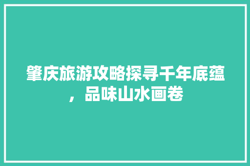 肇庆旅游攻略探寻千年底蕴，品味山水画卷