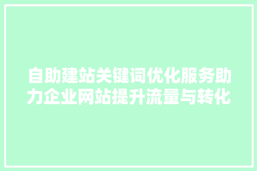 自助建站关键词优化服务助力企业网站提升流量与转化率 头条优化