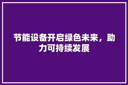 节能设备开启绿色未来，助力可持续发展