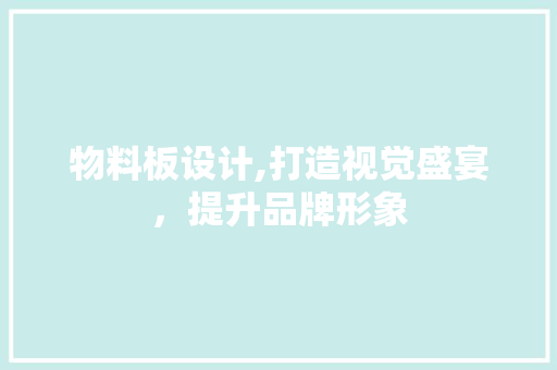 物料板设计,打造视觉盛宴，提升品牌形象 物料板设计,打造视觉盛宴，提升品牌形象 百度算法
