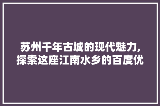 苏州千年古城的现代魅力,探索这座江南水乡的百度优化之旅