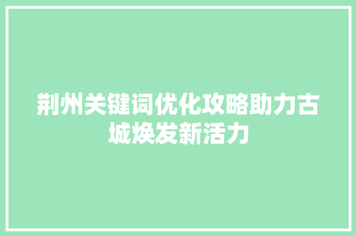 荆州关键词优化攻略助力古城焕发新活力