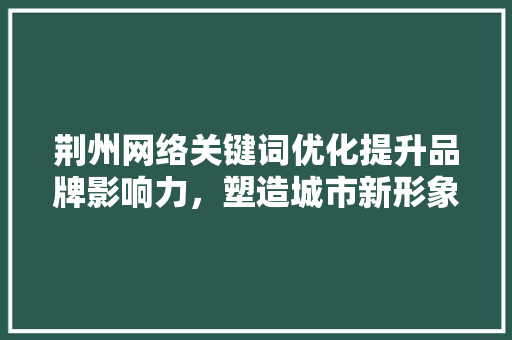 荆州网络关键词优化提升品牌影响力，塑造城市新形象