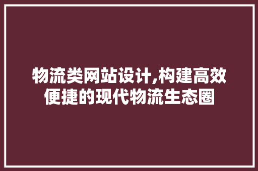 物流类网站设计,构建高效便捷的现代物流生态圈