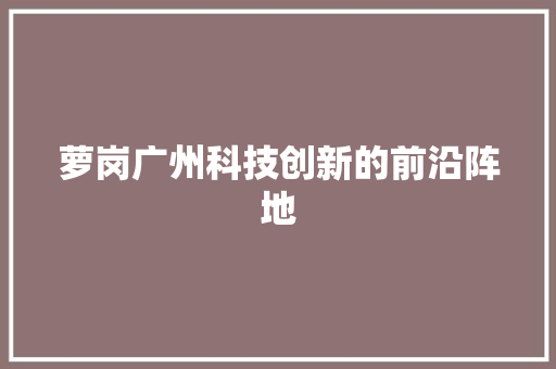 萝岗广州科技创新的前沿阵地