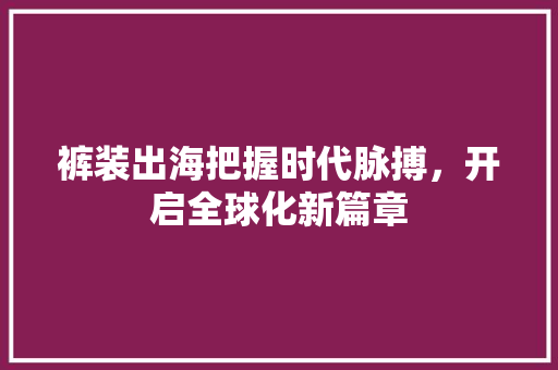 裤装出海把握时代脉搏，开启全球化新篇章 搜狗优化