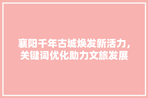 襄阳千年古城焕发新活力，关键词优化助力文旅发展