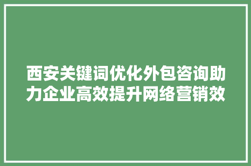 西安关键词优化外包咨询助力企业高效提升网络营销效果