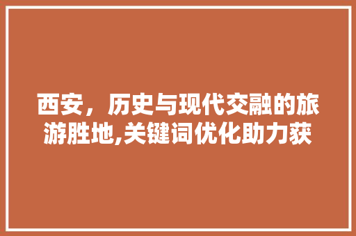 西安，历史与现代交融的旅游胜地,关键词优化助力获客之路 百度算法