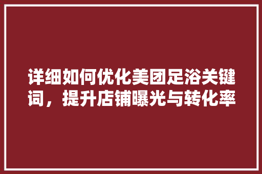 详细如何优化美团足浴关键词，提升店铺曝光与转化率 seo技术