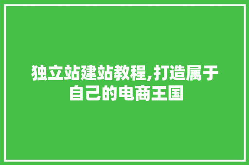 独立站建站教程,打造属于自己的电商王国 独立站建站教程,打造属于自己的电商王国 百度算法